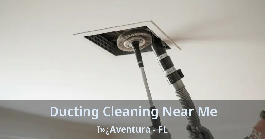 Ducting Cleaning Near Me ï»¿Aventura - FL
